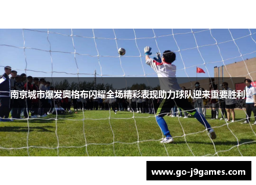 南京城市爆发奥格布闪耀全场精彩表现助力球队迎来重要胜利