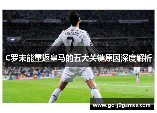C罗未能重返皇马的五大关键原因深度解析 C罗未能重返皇马的五大关键原因深度解析