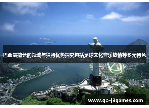 巴西最擅长的领域与独特优势探究包括足球文化音乐热情等多元特色 巴西最擅长的领域与独特优势探究包括足球文化音乐热情等多元特色