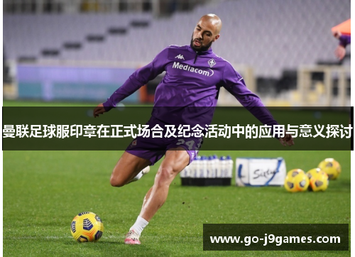 曼联足球服印章在正式场合及纪念活动中的应用与意义探讨 曼联足球服印章在正式场合及纪念活动中的应用与意义探讨