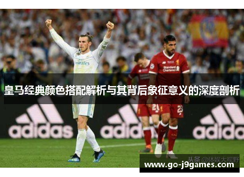 皇马经典颜色搭配解析与其背后象征意义的深度剖析