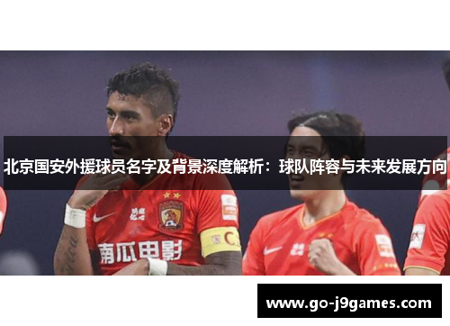北京国安外援球员名字及背景深度解析:球队阵容与未来发展方向 北京国安外援球员名字及背景深度解析:球队阵容与未来发展方向