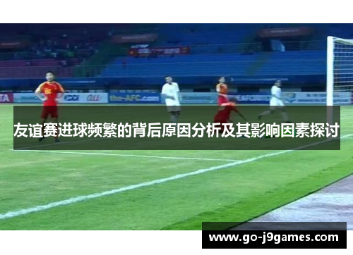 友谊赛进球频繁的背后原因分析及其影响因素探讨