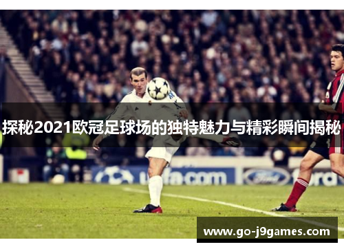 探秘2021欧冠足球场的独特魅力与精彩瞬间揭秘