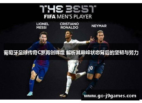 葡萄牙足球传奇C罗再创辉煌 解析其巅峰状态背后的坚韧与努力