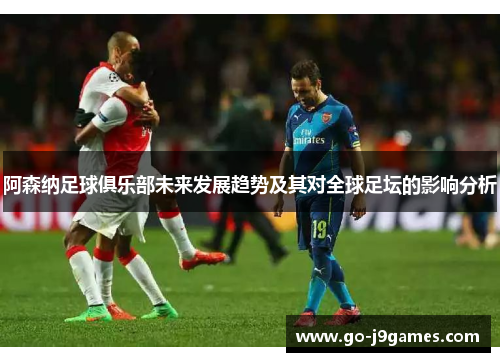 阿森纳足球俱乐部未来发展趋势及其对全球足坛的影响分析 阿森纳足球俱乐部未来发展趋势及其对全球足坛的影响分析