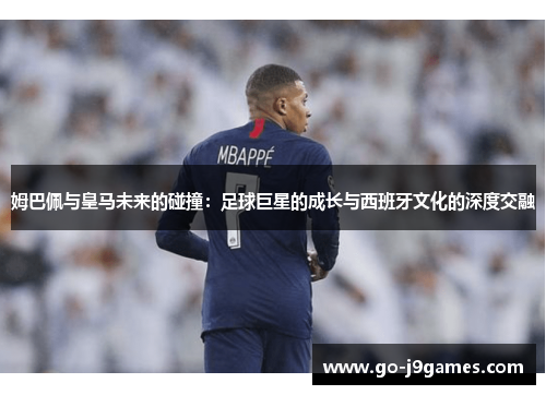 姆巴佩与皇马未来的碰撞:足球巨星的成长与西班牙文化的深度交融 姆巴佩与皇马未来的碰撞:足球巨星的成长与西班牙文化的深度交融