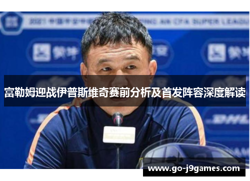 富勒姆迎战伊普斯维奇赛前分析及首发阵容深度解读