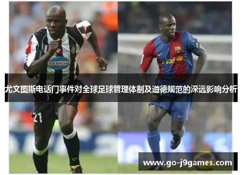 尤文图斯电话门事件对全球足球管理体制及道德规范的深远影响分析 尤文图斯电话门事件对全球足球管理体制及道德规范的深远影响分析