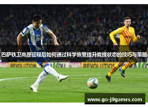 巴萨铁卫高原征程后如何通过科学恢复提升竞技状态的技巧与策略 巴萨铁卫高原征程后如何通过科学恢复提升竞技状态的技巧与策略