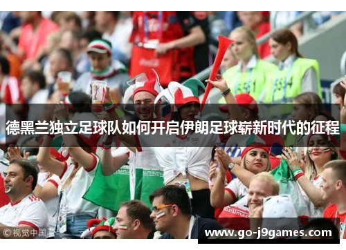 德黑兰独立足球队如何开启伊朗足球崭新时代的征程