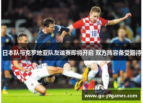 日本队与克罗地亚队友谊赛即将开启 双方阵容备受期待 日本队与克罗地亚队友谊赛即将开启 双方阵容备受期待