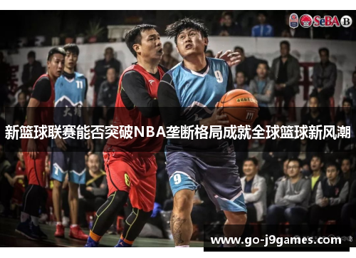 新篮球联赛能否突破NBA垄断格局成就全球篮球新风潮 新篮球联赛能否突破NBA垄断格局成就全球篮球新风潮