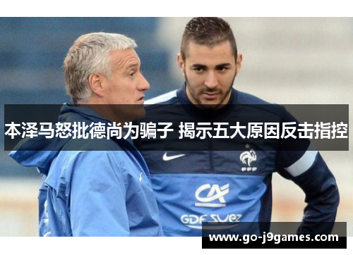 本泽马怒批德尚为骗子 揭示五大原因反击指控 本泽马怒批德尚为骗子 揭示五大原因反击指控