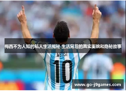 梅西不为人知的私人生活揭秘 生活背后的真实面貌和隐秘故事 梅西不为人知的私人生活揭秘 生活背后的真实面貌和隐秘故事
