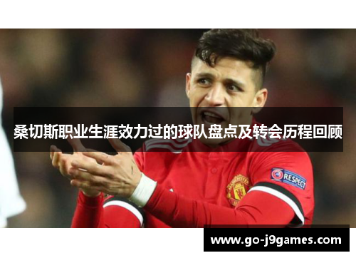 桑切斯职业生涯效力过的球队盘点及转会历程回顾 桑切斯职业生涯效力过的球队盘点及转会历程回顾