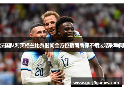 法国队对英格兰比赛时间全方位指南助你不错过精彩瞬间 法国队对英格兰比赛时间全方位指南助你不错过精彩瞬间