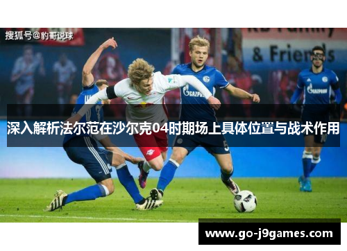 深入解析法尔范在沙尔克04时期场上具体位置与战术作用 深入解析法尔范在沙尔克04时期场上具体位置与战术作用