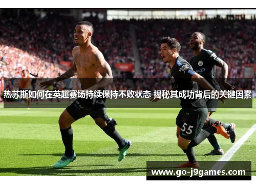 热苏斯如何在英超赛场持续保持不败状态 揭秘其成功背后的关键因素 热苏斯如何在英超赛场持续保持不败状态 揭秘其成功背后的关键因素