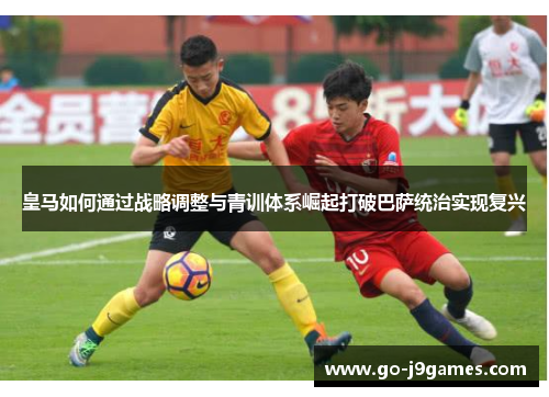 皇马如何通过战略调整与青训体系崛起打破巴萨统治实现复兴