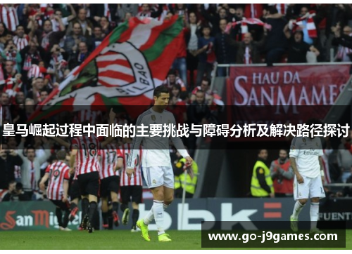 皇马崛起过程中面临的主要挑战与障碍分析及解决路径探讨