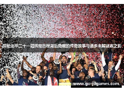 探秘法甲二十一冠辉煌历程背后隐藏的传奇故事与诸多未解谜案之影 探秘法甲二十一冠辉煌历程背后隐藏的传奇故事与诸多未解谜案之影