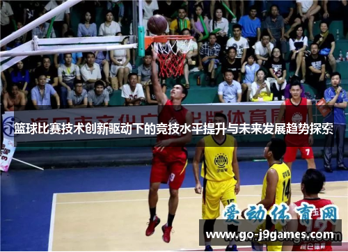 篮球比赛技术创新驱动下的竞技水平提升与未来发展趋势探索 篮球比赛技术创新驱动下的竞技水平提升与未来发展趋势探索