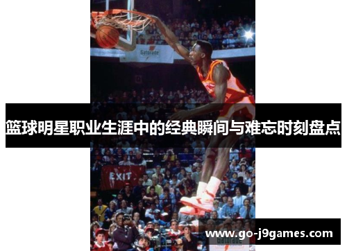 篮球明星职业生涯中的经典瞬间与难忘时刻盘点 篮球明星职业生涯中的经典瞬间与难忘时刻盘点