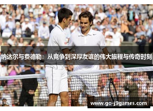 纳达尔与费德勒:从竞争到深厚友谊的伟大旅程与传奇时刻 纳达尔与费德勒:从竞争到深厚友谊的伟大旅程与传奇时刻