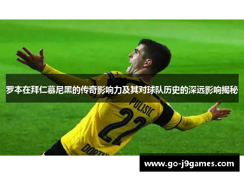 罗本在拜仁慕尼黑的传奇影响力及其对球队历史的深远影响揭秘