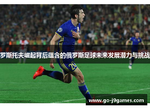 罗斯托夫崛起背后蕴含的俄罗斯足球未来发展潜力与挑战 罗斯托夫崛起背后蕴含的俄罗斯足球未来发展潜力与挑战