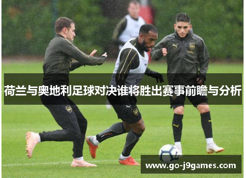 荷兰与奥地利足球对决谁将胜出赛事前瞻与分析 荷兰与奥地利足球对决谁将胜出赛事前瞻与分析