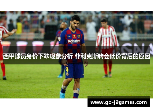 西甲球员身价下跌现象分析 菲利克斯转会低价背后的原因