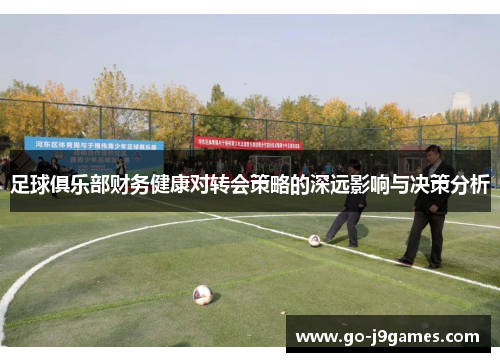 足球俱乐部财务健康对转会策略的深远影响与决策分析 足球俱乐部财务健康对转会策略的深远影响与决策分析