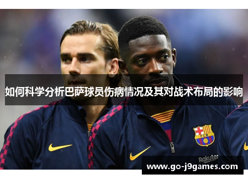 如何科学分析巴萨球员伤病情况及其对战术布局的影响 如何科学分析巴萨球员伤病情况及其对战术布局的影响