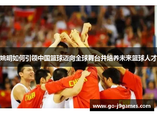 姚明如何引领中国篮球迈向全球舞台并培养未来篮球人才