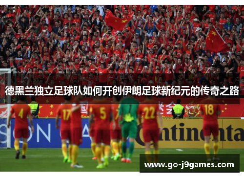 德黑兰独立足球队如何开创伊朗足球新纪元的传奇之路