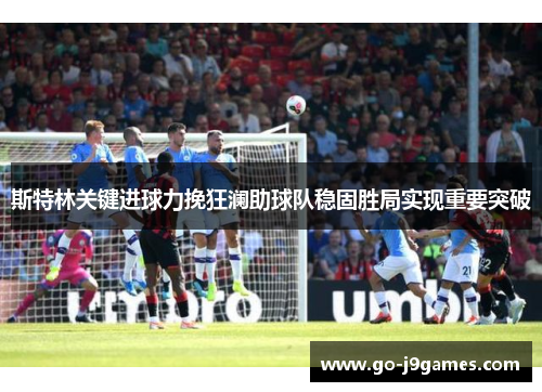 斯特林关键进球力挽狂澜助球队稳固胜局实现重要突破 斯特林关键进球力挽狂澜助球队稳固胜局实现重要突破