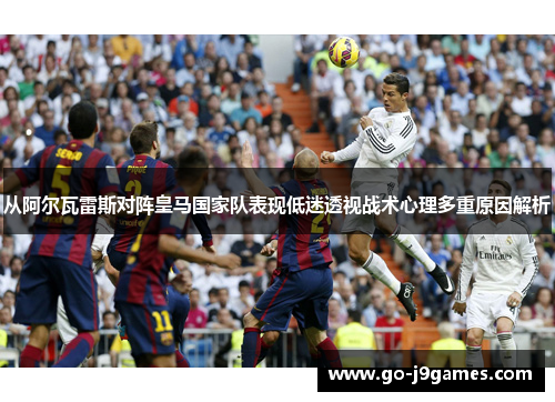 从阿尔瓦雷斯对阵皇马国家队表现低迷透视战术心理多重原因解析