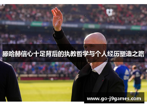 滕哈赫信心十足背后的执教哲学与个人经历塑造之路