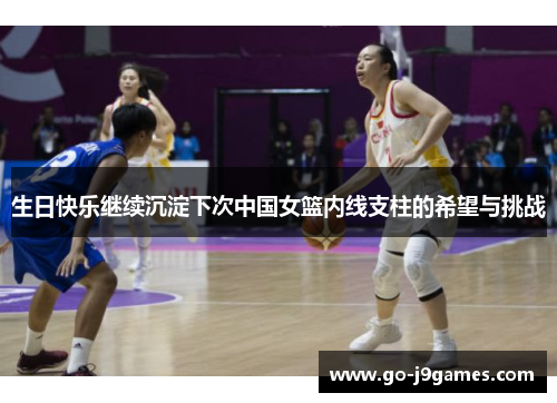 生日快乐继续沉淀下次中国女篮内线支柱的希望与挑战