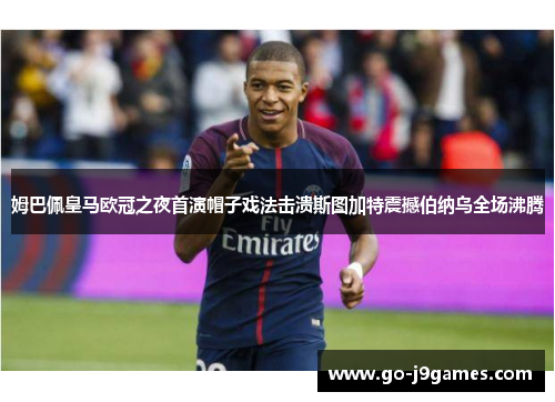 姆巴佩皇马欧冠之夜首演帽子戏法击溃斯图加特震撼伯纳乌全场沸腾 姆巴佩皇马欧冠之夜首演帽子戏法击溃斯图加特震撼伯纳乌全场沸腾