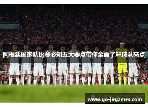 阿根廷国家队比赛必知五大要点带你全面了解球队亮点 阿根廷国家队比赛必知五大要点带你全面了解球队亮点