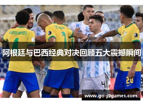 阿根廷与巴西经典对决回顾五大震撼瞬间 阿根廷与巴西经典对决回顾五大震撼瞬间