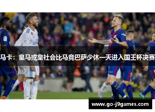 马卡:皇马或皇社会比马竞巴萨少休一天进入国王杯决赛 马卡:皇马或皇社会比马竞巴萨少休一天进入国王杯决赛