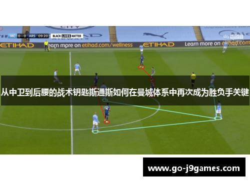 从中卫到后腰的战术钥匙斯通斯如何在曼城体系中再次成为胜负手关键 从中卫到后腰的战术钥匙斯通斯如何在曼城体系中再次成为胜负手关键